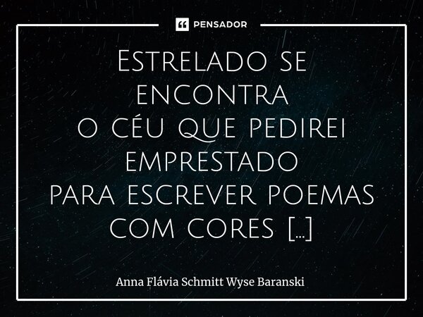 Estrelado se encontra o céu que pedirei emprestado para escrever poemas com cores latino-americanas para o meu divino amado. Enamorado com grandeza sei que ele... Frase de Anna Flávia Schmitt Wyse Baranski.