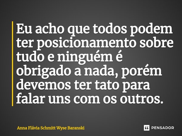 ⁠Eu acho que todos podem ter posicionamento sobre tudo e ninguém é obrigado a nada, porém devemos ter tato para falar uns com os outros.... Frase de Anna Flávia Schmitt Wyse Baranski.