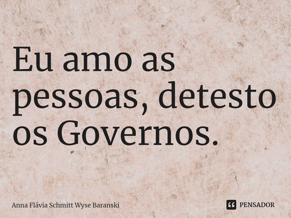 ⁠Eu amo as pessoas, detesto os Governos.... Frase de Anna Flávia Schmitt Wyse Baranski.