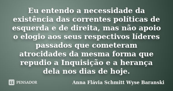 Eu entendo a necessidade da existência das correntes políticas de esquerda e de direita, mas não apoio o elogio aos seus respectivos líderes passados que comete... Frase de Anna Flávia Schmitt Wyse Baranski.