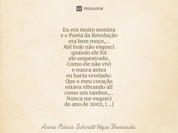 Eu era muito menina e o Poeta da Revolução era bem moço,... Até hoje não esqueci quando ele foi ele sequestrado, Como ele não vivi e nunca antes eu havia revel... Frase de Anna Flávia Schmitt Wyse Baranski.