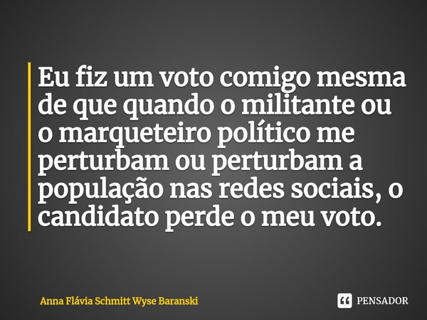 ⁠Eu fiz um voto comigo mesma de que quando o militante ou o marqueteiro político me perturbam ou perturbam a população nas redes sociais, o candidato perde o me... Frase de Anna Flávia Schmitt Wyse Baranski.