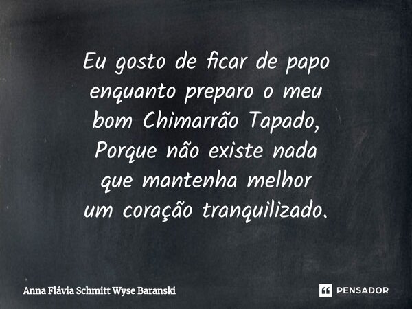 Eu gosto de ficar de papo enquanto preparo o meu bom Chimarrão Tapado, Porque não existe nada que mantenha melhor um coração tranquilizado.⁠... Frase de Anna Flávia Schmitt Wyse Baranski.