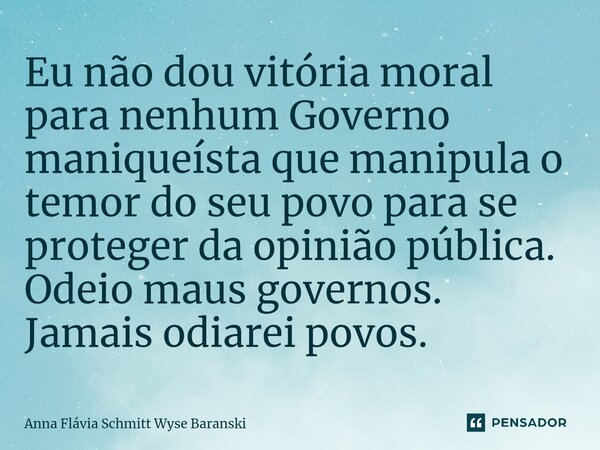 ⁠Eu não dou vitória moral para nenhum Governo maniqueísta que manipula o temor do seu povo para se proteger da opinião pública. Odeio maus governos. Jamais odia... Frase de Anna Flávia Schmitt Wyse Baranski.