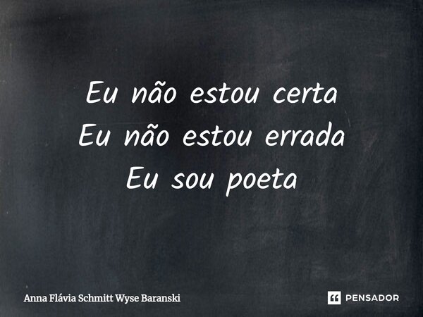 ⁠Eu não estou certa Eu não estou errada Eu sou poeta... Frase de Anna Flávia Schmitt Wyse Baranski.