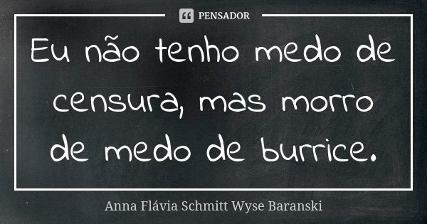 Eu não tenho medo de censura, mas morro de medo de burrice.... Frase de Anna Flávia Schmitt Wyse Baranski.
