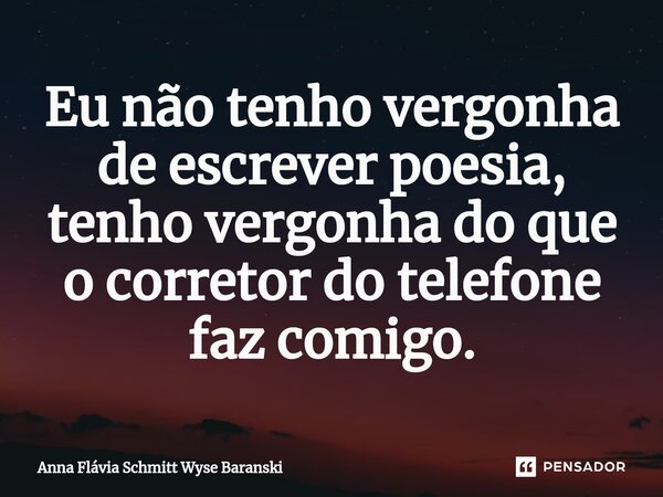 ⁠Eu não tenho vergonha de escrever poesia, tenho vergonha do que o corretor do telefone faz comigo.... Frase de Anna Flávia Schmitt Wyse Baranski.