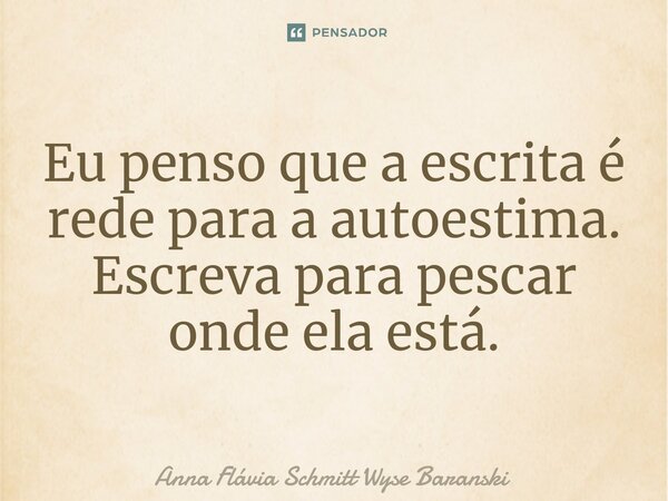 ⁠Eu penso que a escrita é rede para a autoestima. Escreva para pescar onde ela está.... Frase de Anna Flávia Schmitt Wyse Baranski.