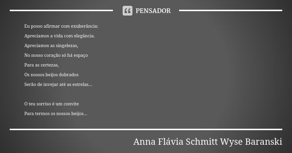 Eu posso afirmar com exuberância: Apreciamos a vida com elegância. Apreciamos as singelezas, No nosso coração só há espaço Para as certezas, Os nossos beijos do... Frase de Anna Flávia Schmitt Wyse Baranski.