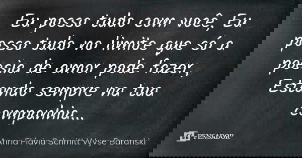 Eu posso tudo com você, Eu posso tudo no limite que só a poesia de amor pode fazer, Estando sempre na tua companhia...... Frase de Anna Flávia Schmitt Wyse Baranski.