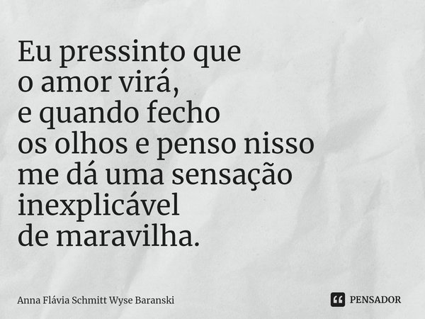⁠Eu pressinto que
o amor virá,
e quando fecho
os olhos e penso nisso
me dá uma sensação
inexplicável
de maravilha.... Frase de Anna Flávia Schmitt Wyse Baranski.