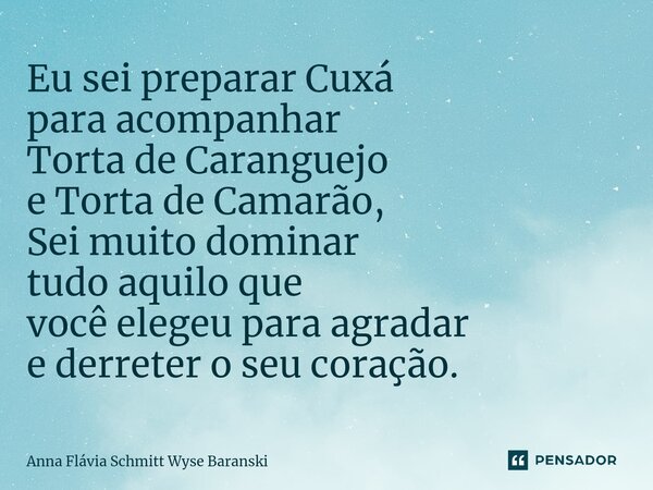 ⁠Eu sei preparar Cuxá para acompanhar Torta de Caranguejo e Torta de Camarão, Sei muito dominar tudo aquilo que você elegeu para agradar e derreter o seu coraçã... Frase de Anna Flávia Schmitt Wyse Baranski.