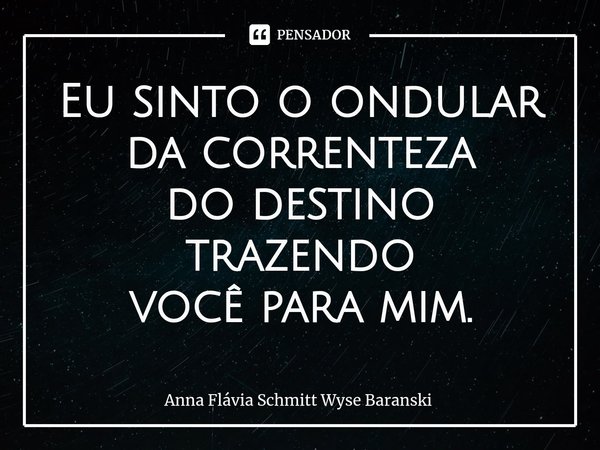 ⁠Eu sinto o ondular
da correnteza
do destino trazendo
você para mim.... Frase de Anna Flávia Schmitt Wyse Baranski.