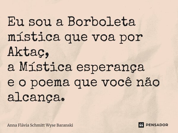 ⁠Eu sou a Borboleta mística que voa por Aktaç, a Mística esperança e o poema que você não alcança.... Frase de Anna Flávia Schmitt Wyse Baranski.