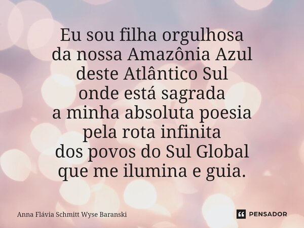 ⁠Eu sou filha orgulhosa da nossa Amazônia Azul deste Atlântico Sul onde está sagrada a minha absoluta poesia pela rota infinita dos povos do Sul Global que me i... Frase de Anna Flávia Schmitt Wyse Baranski.