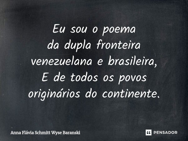 ⁠Eu sou o poema da dupla fronteira venezuelana e brasileira, E de todos os povos originários do continente.... Frase de Anna Flávia Schmitt Wyse Baranski.