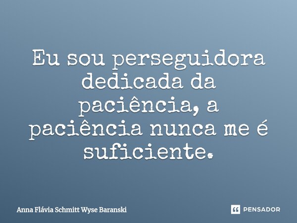 ⁠Eu sou perseguidora dedicada da paciência, a paciência nunca me é suficiente.... Frase de Anna Flávia Schmitt Wyse Baranski.
