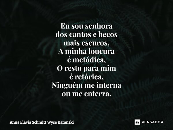 ⁠Eu sou senhora dos cantos e becos mais escuros, A minha loucura é metódica, O resto para mim é retórica, Ninguém me interna ou me enterra.... Frase de Anna Flávia Schmitt Wyse Baranski.