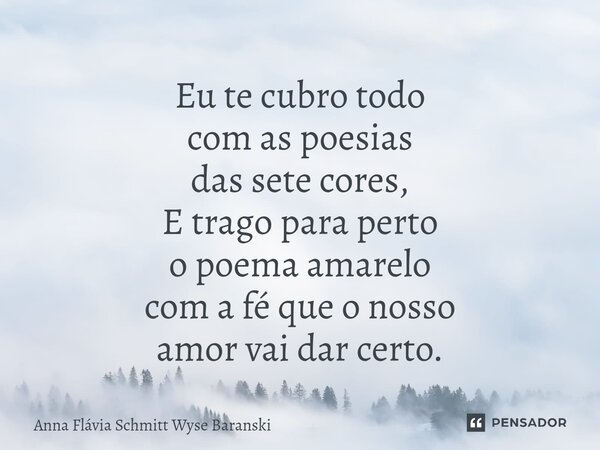 ⁠Eu te cubro todo com as poesias das sete cores, E trago para perto o poema amarelo com a fé que o nosso amor vai dar certo.... Frase de Anna Flávia Schmitt Wyse Baranski.