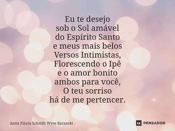 ⁠Eu te desejo sob o Sol amável do Espírito Santo e meus mais belos Versos Intimistas, Florescendo o Ipê e o amor bonito ambos para você, O teu sorriso há de me ... Frase de Anna Flávia Schmitt Wyse Baranski.