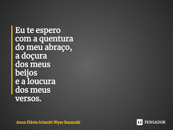 ⁠Eu te espero
com a quentura
do meu abraço,
a doçura
dos meus
beijos
e a loucura
dos meus
versos.... Frase de Anna Flávia Schmitt Wyse Baranski.