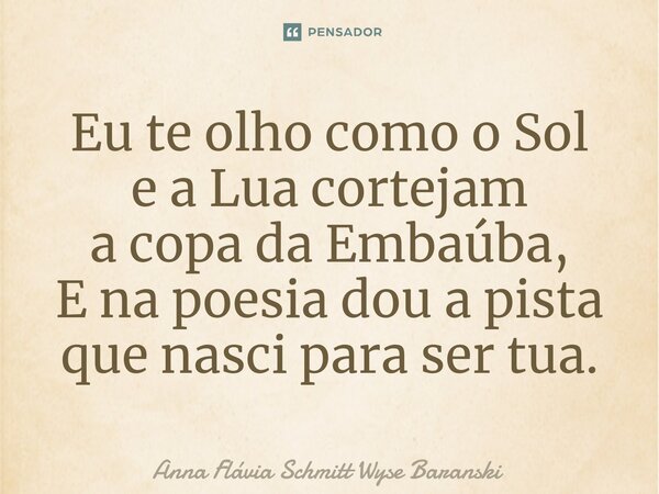 ⁠Eu te olho como o Sol e a Lua cortejam a copa da Embaúba, E na poesia dou a pista que nasci para ser tua.... Frase de Anna Flávia Schmitt Wyse Baranski.