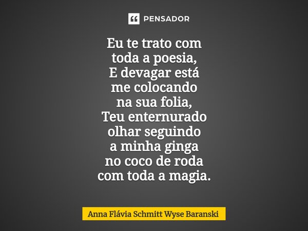 ⁠Eu te trato com toda a poesia, E devagar está me colocando na sua folia, Teu enternurado olhar seguindo a minha ginga no coco de roda com toda a magia.... Frase de Anna Flávia Schmitt Wyse Baranski.