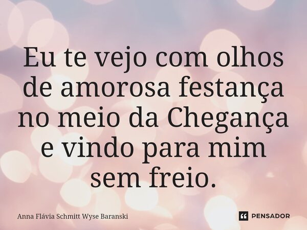⁠Eu te vejo com olhos de amorosa festança no meio da Chegança e vindo para mim sem freio.... Frase de Anna Flávia Schmitt Wyse Baranski.