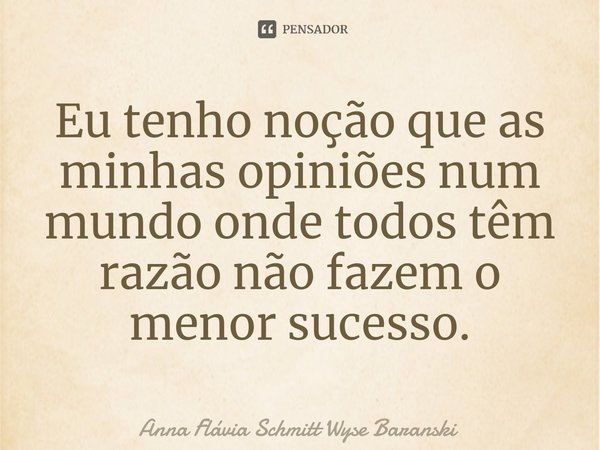 ⁠Eu tenho noção que as minhas opiniões num mundo onde todos têm razão não fazem o menor sucesso.... Frase de Anna Flávia Schmitt Wyse Baranski.