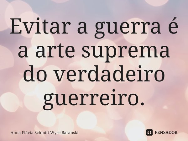 ⁠Evitar a guerra é a arte suprema do verdadeiro guerreiro.... Frase de Anna Flávia Schmitt Wyse Baranski.