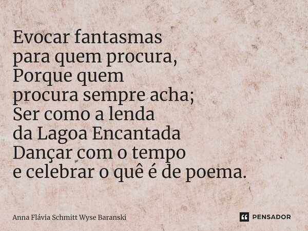 ⁠Evocar fantasmas para quem procura, Porque quem procura sempre acha; Ser como a lenda da Lagoa Encantada Dançar com o tempo e celebrar o quê é de poema.... Frase de Anna Flávia Schmitt Wyse Baranski.