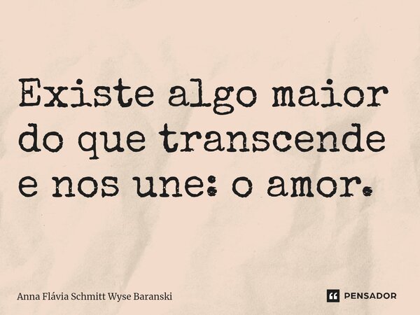 ⁠Existe algo maior do que transcende e nos une: o amor.... Frase de Anna Flávia Schmitt Wyse Baranski.