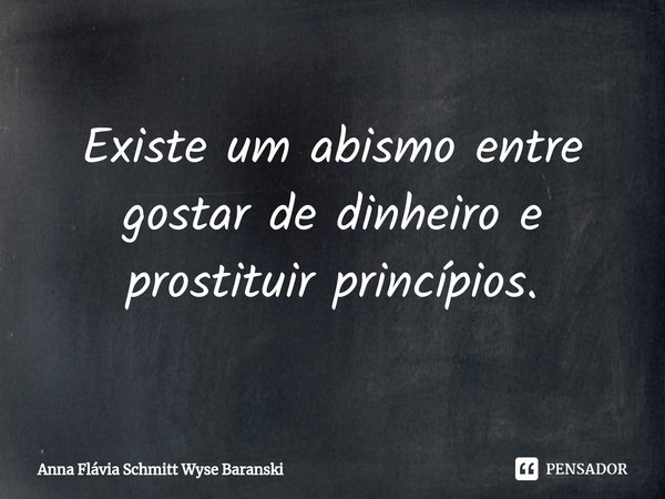 ⁠Existe um abismo entre gostar de dinheiro e prostituir princípios.... Frase de Anna Flávia Schmitt Wyse Baranski.