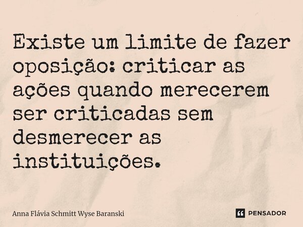 ⁠Existe um limite de fazer oposição: criticar as ações quando merecerem ser criticadas sem desmerecer as instituições.... Frase de Anna Flávia Schmitt Wyse Baranski.