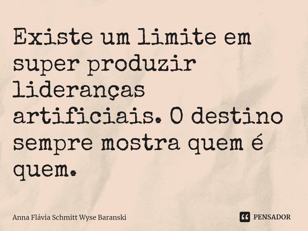 ⁠Existe um limite em super produzir lideranças artificiais. O destino sempre mostra quem é quem.... Frase de Anna Flávia Schmitt Wyse Baranski.