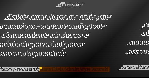 Existe uma hora na vida que por mais que a gente não goste do Comandante do barco é necessário dar paz à ele para atravessar a tempestade.... Frase de Anna Flávia Schmitt Wyse Baranski.