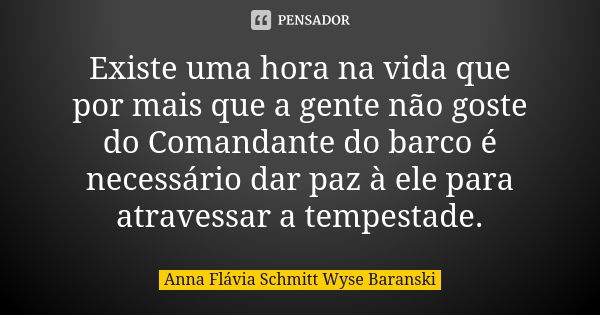 Existe uma hora na vida que por mais que a gente não goste do Comandante do barco é necessário dar paz à ele para atravessar a tempestade.... Frase de Anna Flávia Schmitt Wyse Baranski.