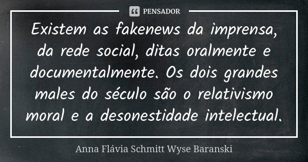 Existem as fakenews da imprensa, da rede social, ditas oralmente e documentalmente. Os dois grandes males do século são o relativismo moral e a desonestidade in... Frase de Anna Flávia Schmitt Wyse Baranski.