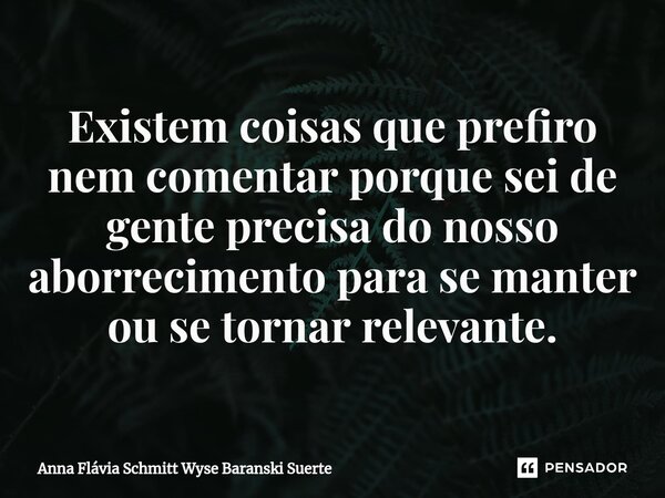 ⁠Existem coisas que prefiro nem comentar porque sei de gente precisa do nosso aborrecimento para se manter ou se tornar relevante.... Frase de Anna Flávia Schmitt Wyse Baranski Suerte.