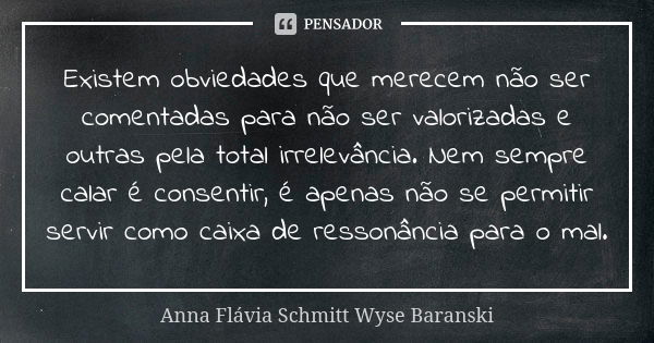 Existem obviedades que merecem não ser comentadas para não ser valorizadas e outras pela total irrelevância. Nem sempre calar é consentir, é apenas não se permi... Frase de Anna Flávia Schmitt Wyse Baranski.