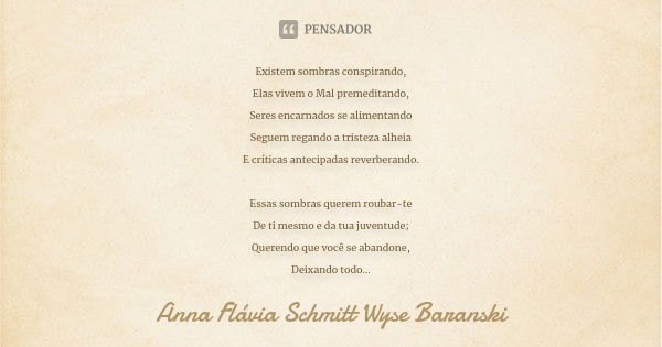 Existem sombras conspirando, Elas vivem o Mal premeditando, Seres encarnados se alimentando Seguem regando a tristeza alheia E críticas antecipadas reverberando... Frase de Anna Flávia Schmitt Wyse Baranski.