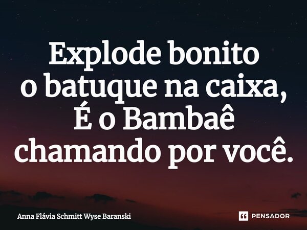 ⁠Explode bonito o batuque na caixa, É o Bambaê chamando por você.... Frase de Anna Flávia Schmitt Wyse Baranski.
