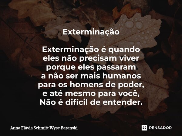 ⁠Exterminação Exterminação é quando eles não precisam viver porque eles passaram a não ser mais humanos para os homens de poder, e até mesmo para você, Não é di... Frase de Anna Flávia Schmitt Wyse Baranski.