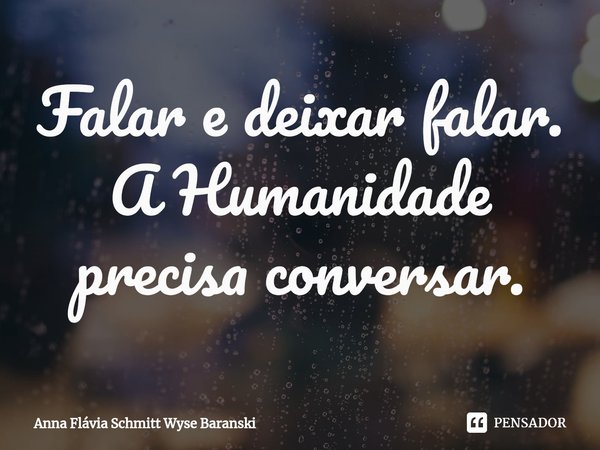 ⁠Falar e deixar falar. A Humanidade precisa conversar.... Frase de Anna Flávia Schmitt Wyse Baranski.