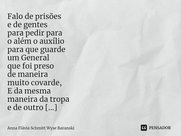 ⁠Falo de prisões e de gentes para pedir para o além o auxílio para que guarde um General que foi preso de maneira muito covarde, E da mesma maneira da tropa e d... Frase de Anna Flávia Schmitt Wyse Baranski.