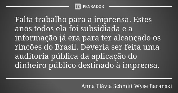 Falta trabalho para a imprensa. Estes anos todos ela foi subsidiada e a informação já era para ter alcançado os rincões do Brasil. Deveria ser feita uma auditor... Frase de Anna Flávia Schmitt Wyse Baranski.