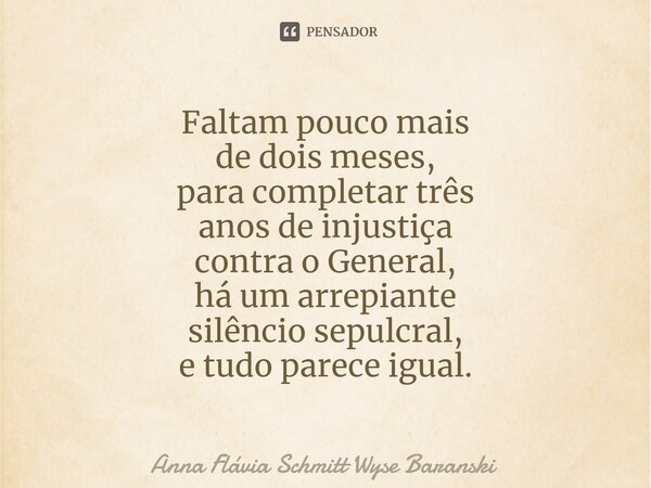 ⁠Faltam pouco mais de dois meses, para completar três anos de injustiça contra o General, há um arrepiante silêncio sepulcral, e tudo parece igual.... Frase de Anna Flávia Schmitt Wyse Baranski.