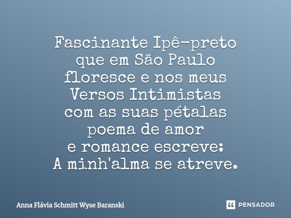 ⁠Fascinante Ipê-preto que em São Paulo floresce e nos meus Versos Intimistas com as suas pétalas poema de amor e romance escreve: A minh'alma se atreve.... Frase de Anna Flávia Schmitt Wyse Baranski.