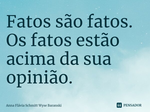 ⁠Fatos são fatos. Os fatos estão acima da sua opinião.... Frase de Anna Flávia Schmitt Wyse Baranski.