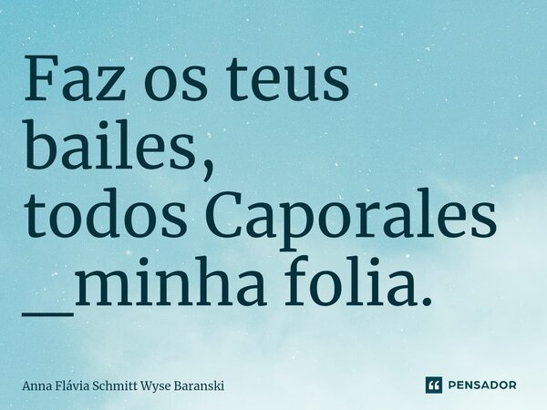 ⁠Faz os teus bailes, todos Caporales _minha folia.... Frase de Anna Flávia Schmitt Wyse Baranski.